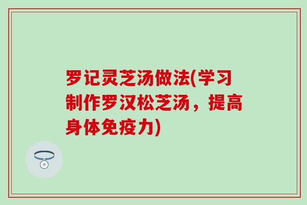 罗记灵芝汤做法(学习制作罗汉松芝汤，提高身体免疫力)