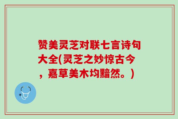 赞美灵芝对联七言诗句大全(灵芝之妙惊古今，嘉草美木均黯然。)