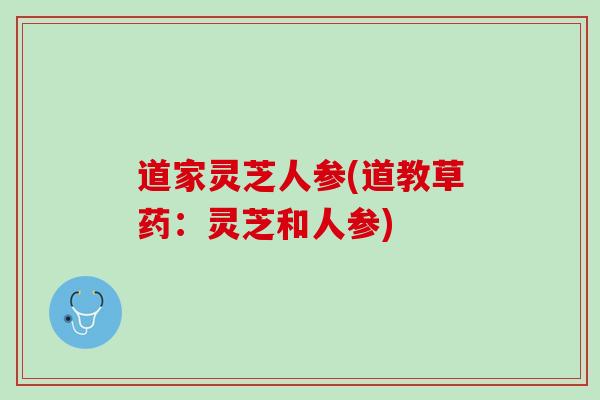 道家灵芝人参(道教草药：灵芝和人参)