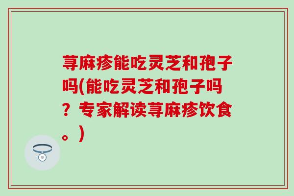 荨麻疹能吃灵芝和孢子吗(能吃灵芝和孢子吗？专家解读荨麻疹饮食。)