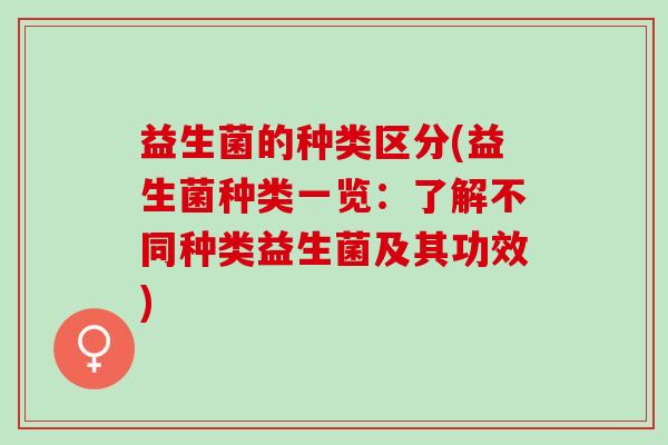 益生菌的种类区分(益生菌种类一览：了解不同种类益生菌及其功效)