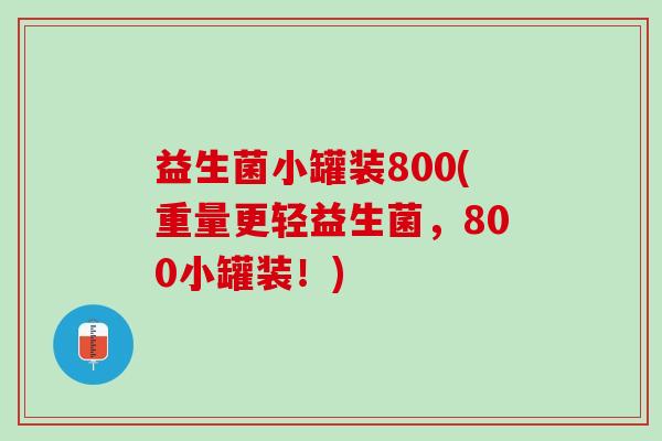 益生菌小罐装800(重量更轻益生菌，800小罐装！)