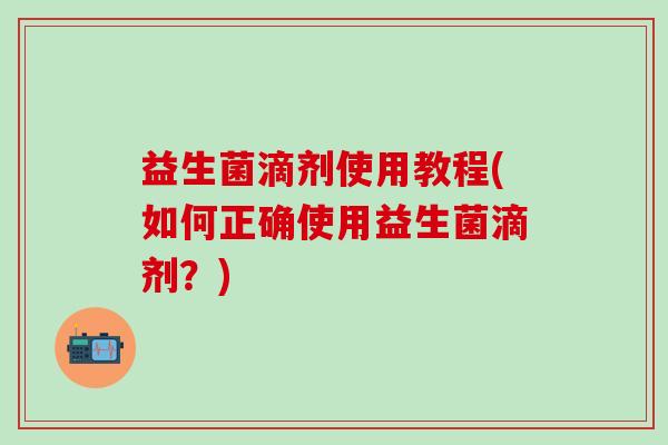 益生菌滴剂使用教程(如何正确使用益生菌滴剂？)