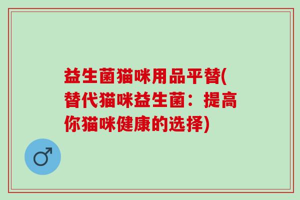 益生菌猫咪用品平替(替代猫咪益生菌：提高你猫咪健康的选择)