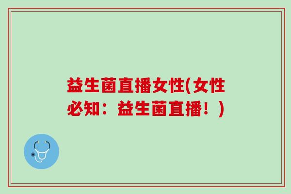 益生菌直播女性(女性必知：益生菌直播！)