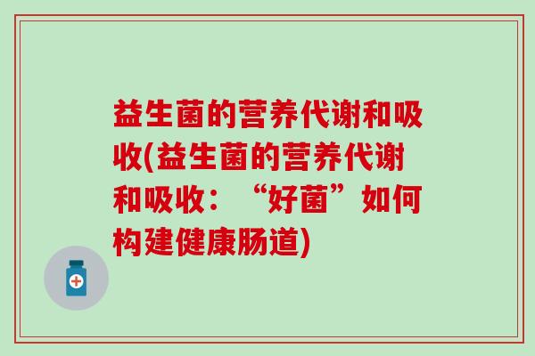 益生菌的营养代谢和吸收(益生菌的营养代谢和吸收：“好菌”如何构建健康肠道)