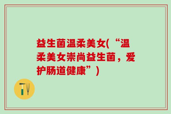 益生菌温柔美女(“温柔美女崇尚益生菌，爱护肠道健康”)