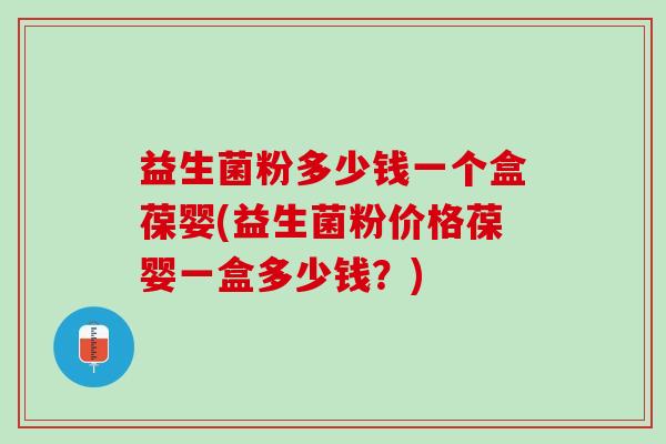 益生菌粉多少钱一个盒葆婴(益生菌粉价格葆婴一盒多少钱？)