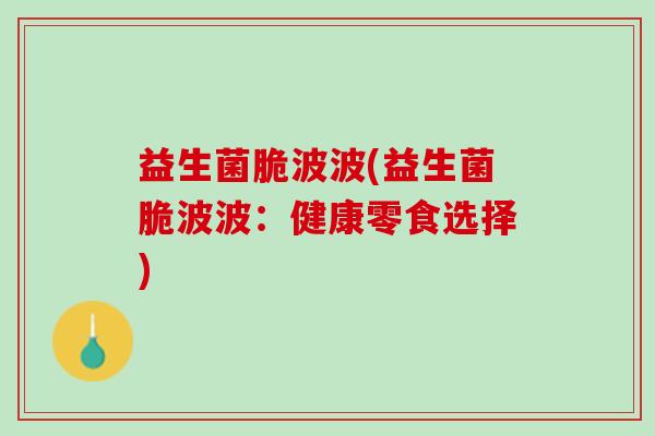 益生菌脆波波(益生菌脆波波：健康零食选择)