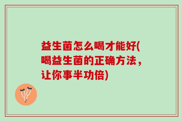 益生菌怎么喝才能好(喝益生菌的正确方法，让你事半功倍)
