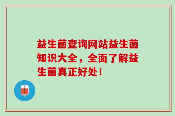 益生菌查询网站益生菌知识大全，全面了解益生菌真正好处！
