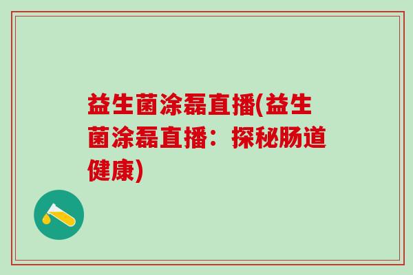 益生菌涂磊直播(益生菌涂磊直播：探秘肠道健康)