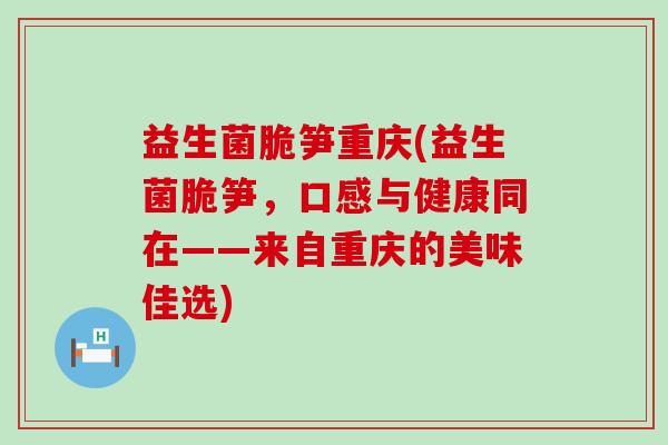 益生菌脆笋重庆(益生菌脆笋，口感与健康同在——来自重庆的美味佳选)