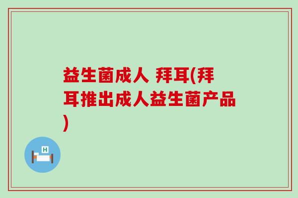 益生菌成人 拜耳(拜耳推出成人益生菌产品) 益生菌成人 拜耳(拜耳推出成人益生菌产品)