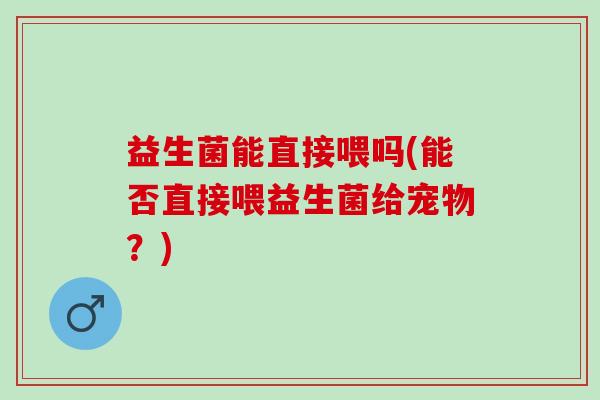益生菌能直接喂吗(能否直接喂益生菌给宠物？)