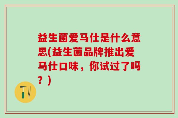 益生菌爱马仕是什么意思(益生菌品牌推出爱马仕口味，你试过了吗？)