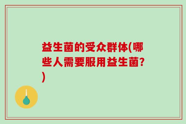 益生菌的受众群体(哪些人需要服用益生菌？)