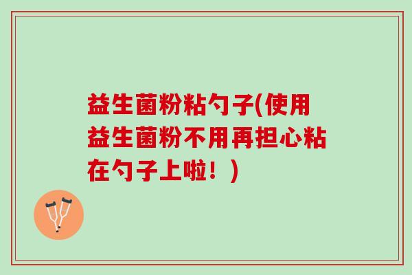 益生菌粉粘勺子(使用益生菌粉不用再担心粘在勺子上啦！)