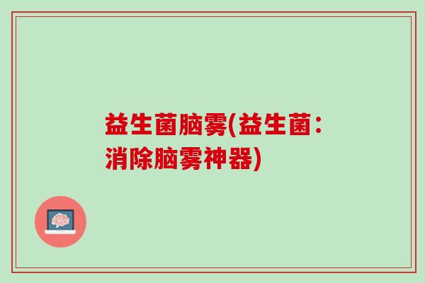 益生菌脑雾(益生菌：消除脑雾神器)