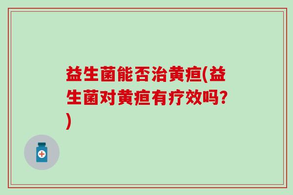 益生菌能否治黄疸(益生菌对黄疸有疗效吗？)