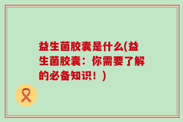 益生菌胶囊是什么(益生菌胶囊:你需要了解的必备知识!) 益生菌胶囊是什么(益生菌胶囊:你需要了解的必备知识!)