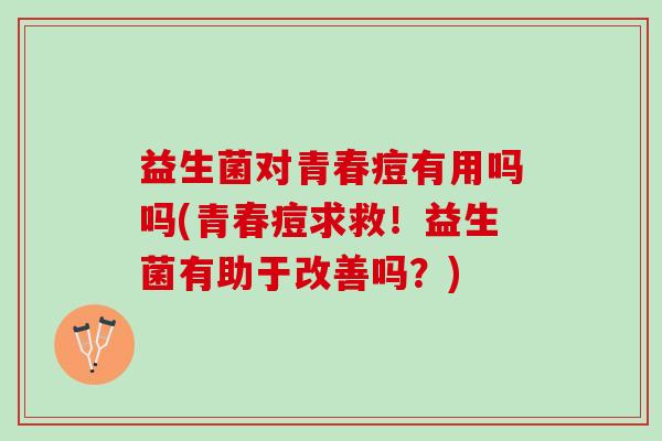 益生菌对青春痘有用吗吗(青春痘求救！益生菌有助于改善吗？)