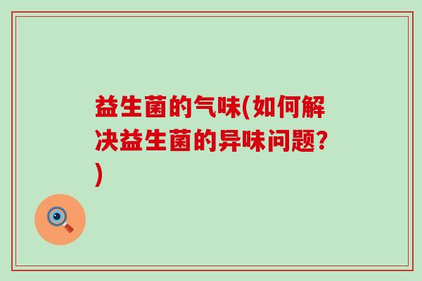 益生菌的气味(如何解决益生菌的异味问题？)