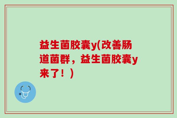 益生菌胶囊y(改善肠道菌群，益生菌胶囊y来了！)