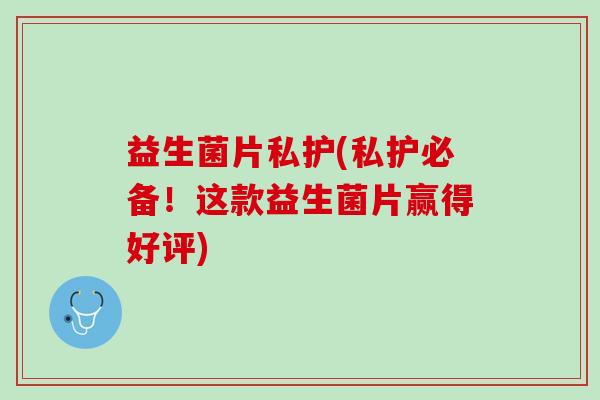 益生菌片私护(私护必备！这款益生菌片赢得好评)