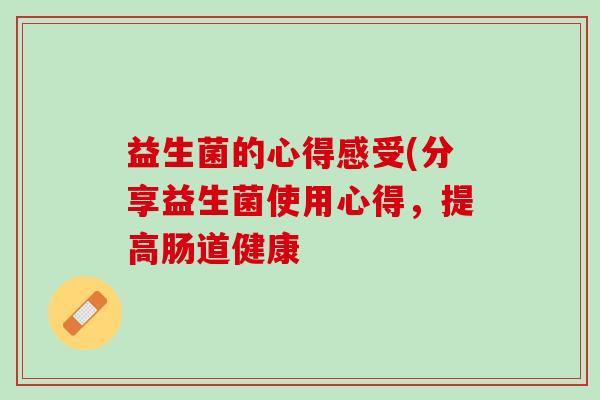 益生菌的心得感受(分享益生菌使用心得，提高肠道健康