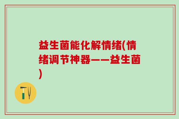 益生菌能化解情绪(情绪调节神器——益生菌)