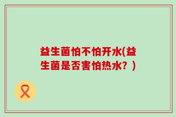 益生菌怕不怕开水(益生菌是否害怕热水？)