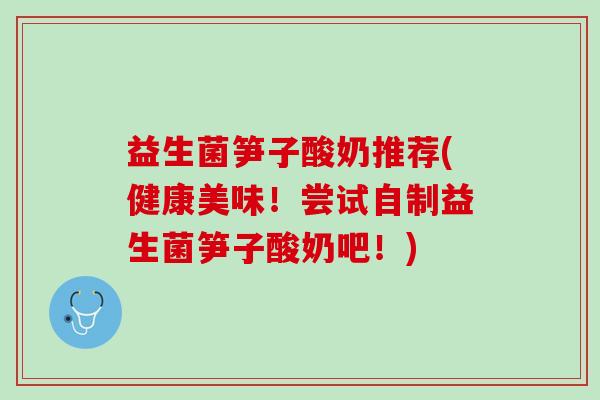 益生菌笋子酸奶推荐(健康美味！尝试自制益生菌笋子酸奶吧！)