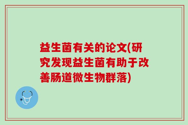 益生菌有关的论文(研究发现益生菌有助于改善肠道微生物群落)