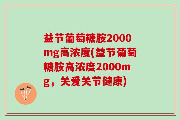 益节葡萄糖胺2000mg高浓度(益节葡萄糖胺高浓度2000mg，关爱关节健康)