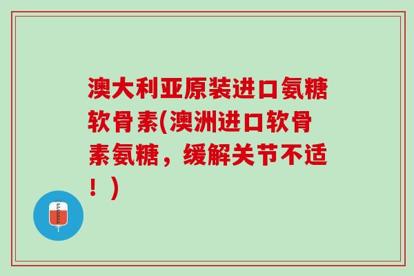 澳大利亚原装进口氨糖软骨素(澳洲进口软骨素氨糖，缓解关节不适！)