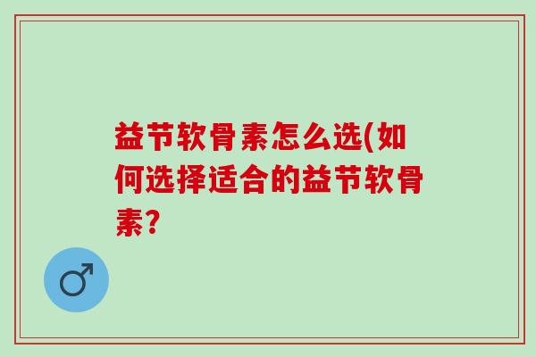 益节软骨素怎么选(如何选择适合的益节软骨素？