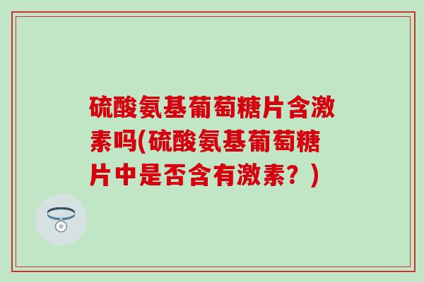 硫酸氨基葡萄糖片含激素吗(硫酸氨基葡萄糖片中是否含有激素？)