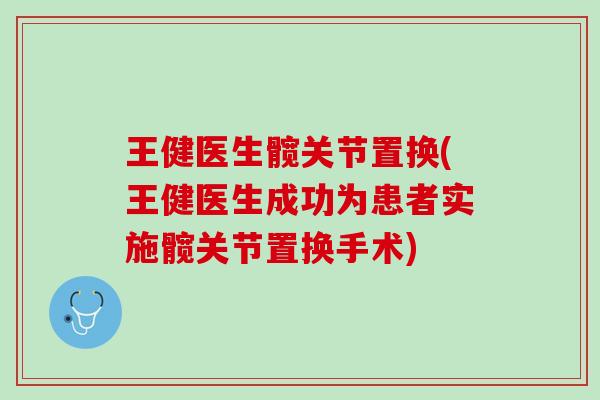 王健医生髋关节置换(王健医生成功为患者实施髋关节置换手术)
