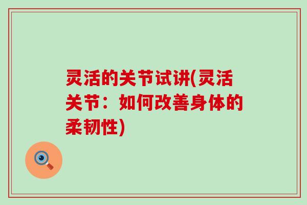 灵活的关节试讲(灵活关节：如何改善身体的柔韧性)