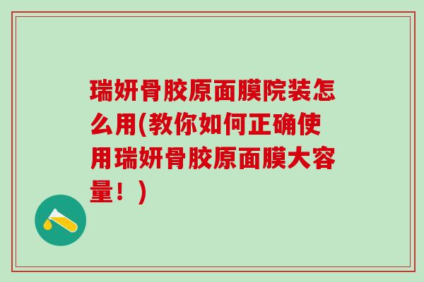 瑞妍骨胶原面膜院装怎么用(教你如何正确使用瑞妍骨胶原面膜大容量！)