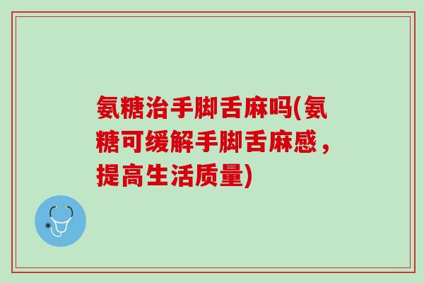 氨糖治手脚舌麻吗(氨糖可缓解手脚舌麻感，提高生活质量)