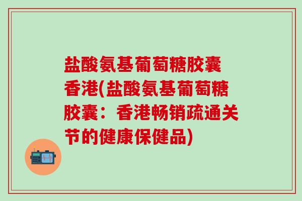 盐酸氨基葡萄糖胶囊 香港(盐酸氨基葡萄糖胶囊：香港畅销疏通关节的健康保健品)