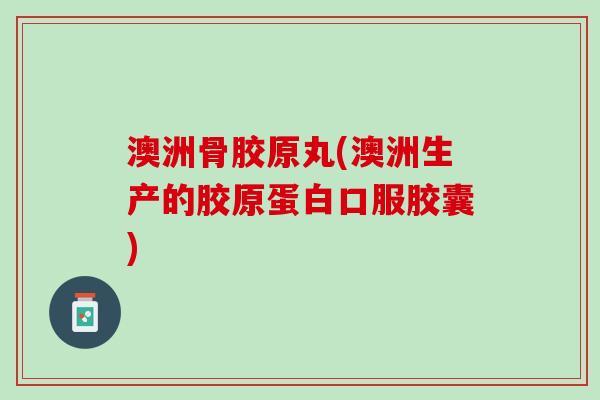 澳洲骨胶原丸(澳洲生产的胶原蛋白口服胶囊) 澳洲骨胶原丸(澳洲生产的胶原蛋白口服胶囊)