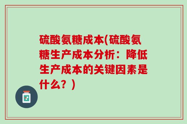 硫酸氨糖成本(硫酸氨糖生产成本分析：降低生产成本的关键因素是什么？)