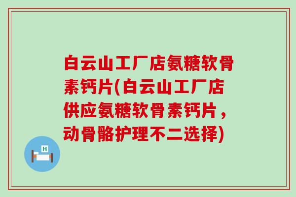 白云山工厂店氨糖软骨素钙片(白云山工厂店供应氨糖软骨素钙片，动骨骼护理不二选择)