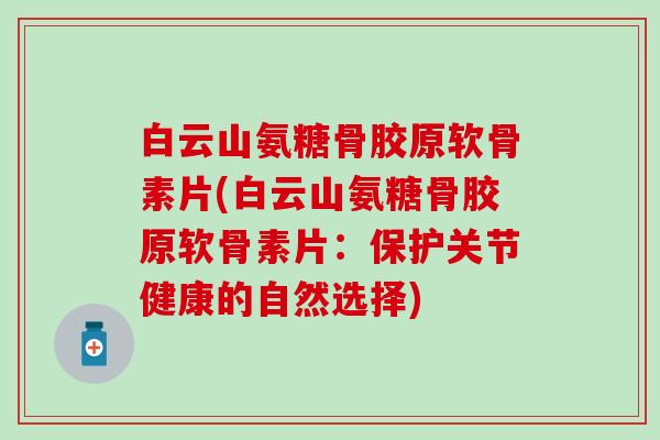 白云山氨糖骨胶原软骨素片(白云山氨糖骨胶原软骨素片：保护关节健康的自然选择)