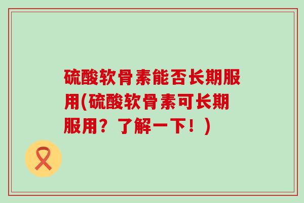 硫酸软骨素能否长期服用(硫酸软骨素可长期服用？了解一下！)