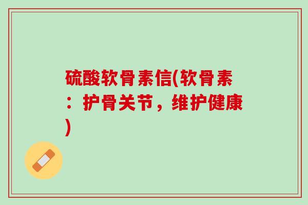 硫酸软骨素信(软骨素：护骨关节，维护健康)