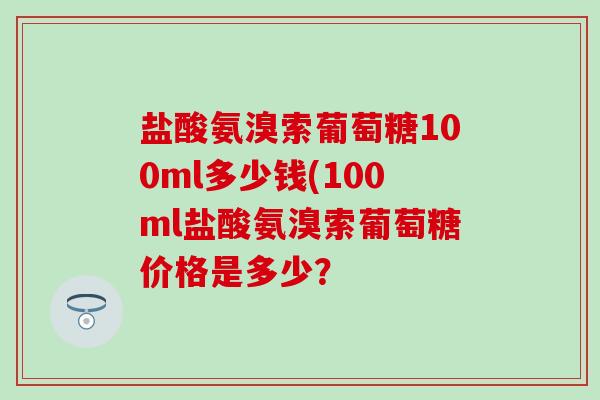盐酸氨溴索葡萄糖100ml多少钱(100ml盐酸氨溴索葡萄糖价格是多少？